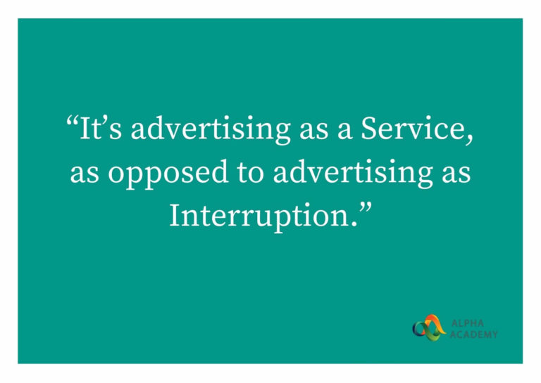 It’s advertising as a service, as opposed to advertising as an interruption