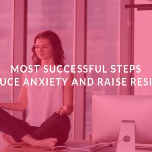 Most Successful Steps to Reduce Anxiety and Raise Resiliency