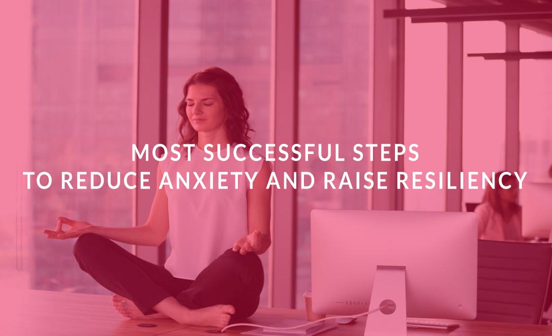 Most Successful Steps to Reduce Anxiety and Raise Resiliency