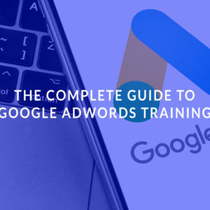 The Complete Guide to Google AdWords Training