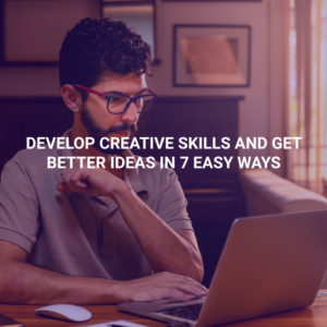 Develop Creative Skills and Get Better Ideas in 7 Easy Ways